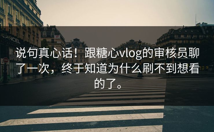 说句真心话！跟糖心vlog的审核员聊了一次，终于知道为什么刷不到想看的了。