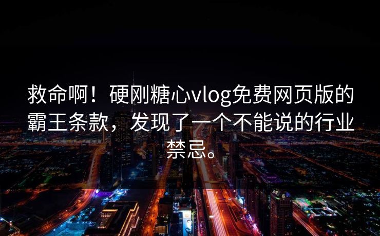 救命啊！硬刚糖心vlog免费网页版的霸王条款，发现了一个不能说的行业禁忌。