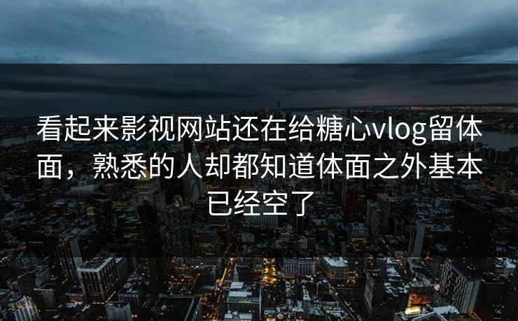看起来影视网站还在给糖心vlog留体面，熟悉的人却都知道体面之外基本已经空了