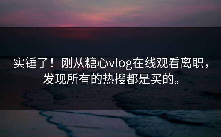 实锤了！刚从糖心vlog在线观看离职，发现所有的热搜都是买的。
